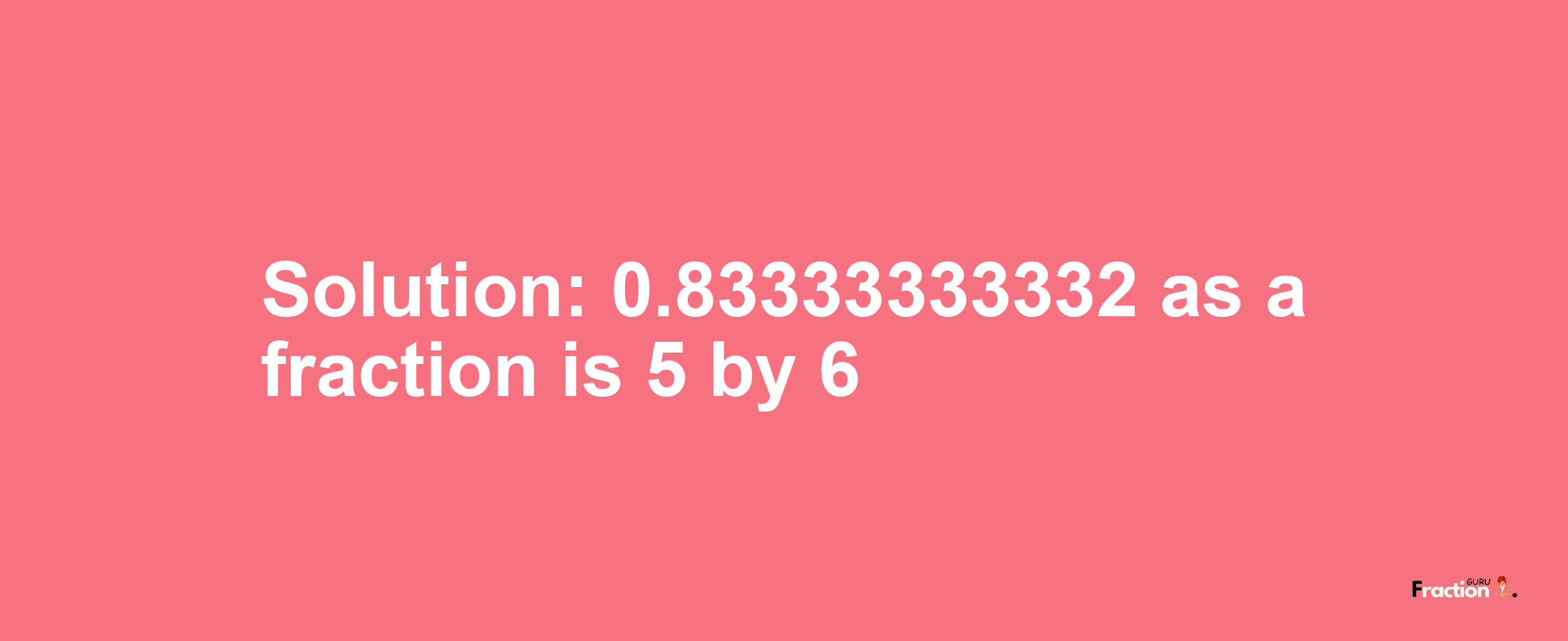 Solution:0.83333333332 as a fraction is 5/6